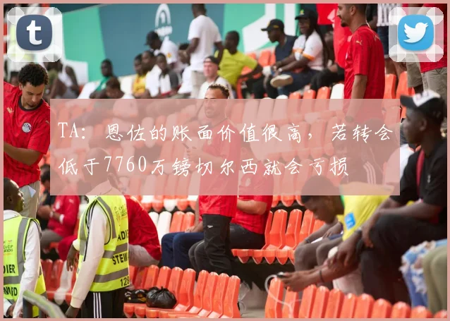TA：恩佐的账面价值很高，若转会低于7760万镑切尔西就会亏损