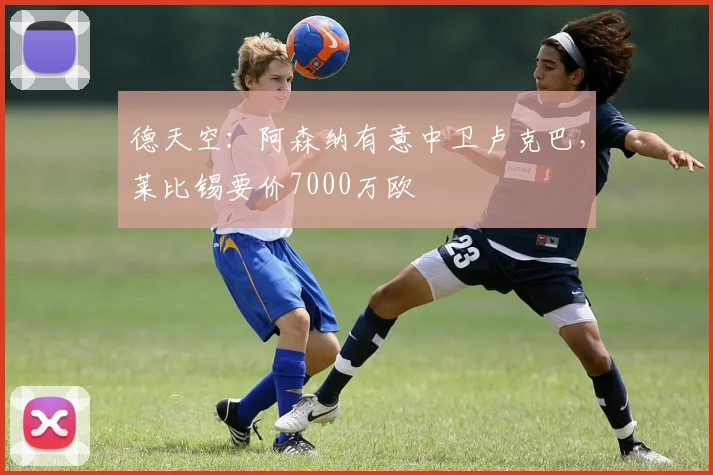 德天空：阿森纳有意中卫卢克巴，莱比锡要价7000万欧